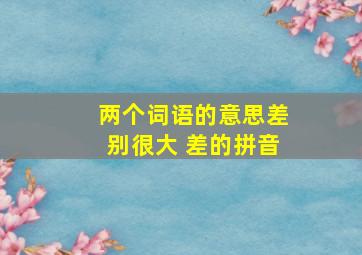 两个词语的意思差别很大 差的拼音